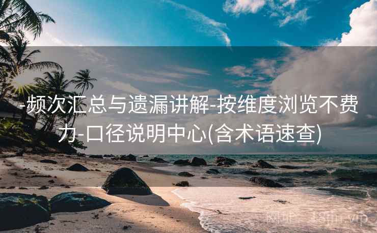 -频次汇总与遗漏讲解-按维度浏览不费力-口径说明中心(含术语速查)
