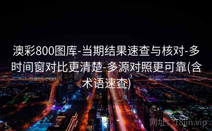 澳彩800图库-当期结果速查与核对-多时间窗对比更清楚-多源对照更可靠(含术语速查)