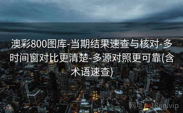 澳彩800图库-当期结果速查与核对-多时间窗对比更清楚-多源对照更可靠(含术语速查)