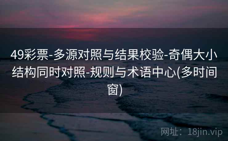 49彩票-多源对照与结果校验-奇偶大小结构同时对照-规则与术语中心(多时间窗)