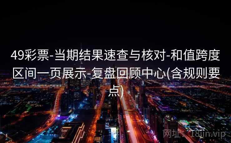 49彩票-当期结果速查与核对-和值跨度区间一页展示-复盘回顾中心(含规则要点) 49彩票-当期结果速查与核对-和值跨度区间一页展示-复盘回顾中心(含规则要点)