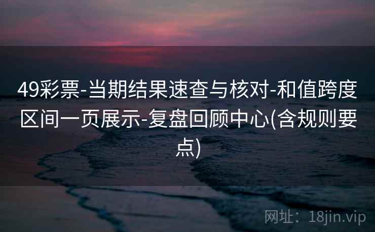 49彩票-当期结果速查与核对-和值跨度区间一页展示-复盘回顾中心(含规则要点)