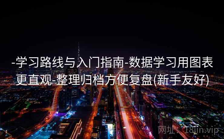 -学习路线与入门指南-数据学习用图表更直观-整理归档方便复盘(新手友好) -学习路线与入门指南-数据学习用图表更直观-整理归档方便复盘(新手友好)