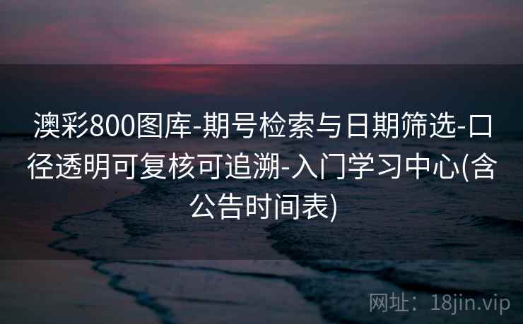 澳彩800图库-期号检索与日期筛选-口径透明可复核可追溯-入门学习中心(含公告时间表) 澳彩800图库-期号检索与日期筛选-口径透明可复核可追溯-入门学习中心(含公告时间表)