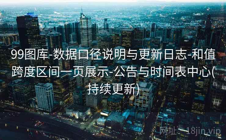 99图库-数据口径说明与更新日志-和值跨度区间一页展示-公告与时间表中心(持续更新) 99图库-数据口径说明与更新日志-和值跨度区间一页展示-公告与时间表中心(持续更新)
