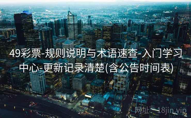 49彩票-规则说明与术语速查-入门学习中心-更新记录清楚(含公告时间表) 49彩票-规则说明与术语速查-入门学习中心-更新记录清楚(含公告时间表)