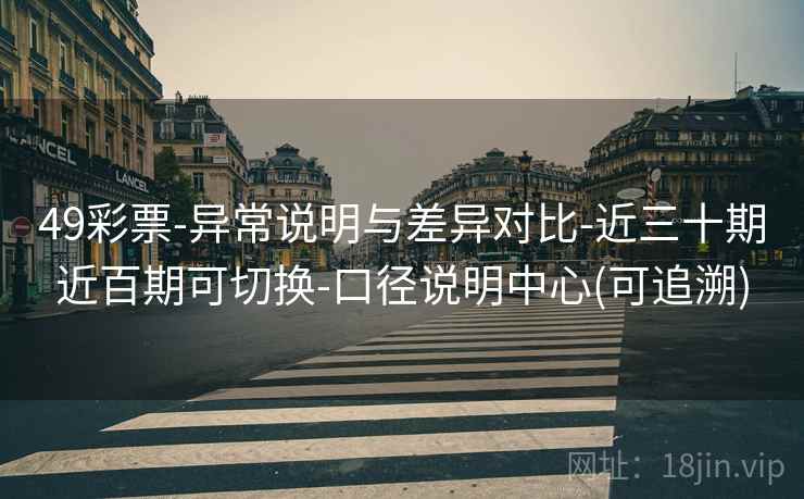 49彩票-异常说明与差异对比-近三十期近百期可切换-口径说明中心(可追溯)