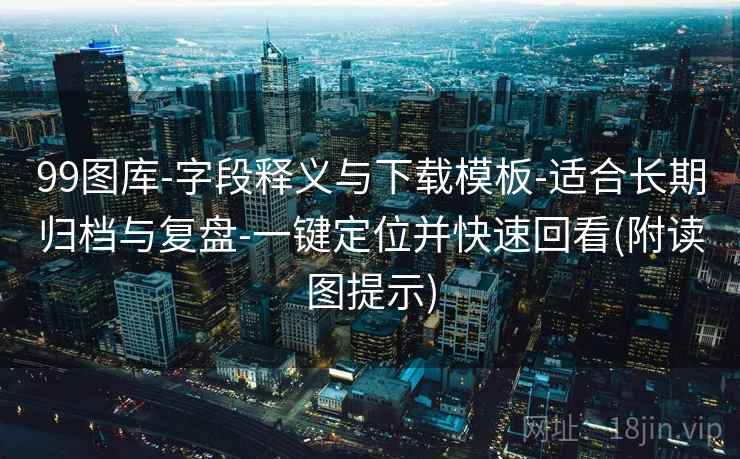 99图库-字段释义与下载模板-适合长期归档与复盘-一键定位并快速回看(附读图提示) 99图库-字段释义与下载模板-适合长期归档与复盘-一键定位并快速回看(附读图提示)
