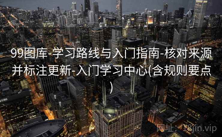99图库-学习路线与入门指南-核对来源并标注更新-入门学习中心(含规则要点)