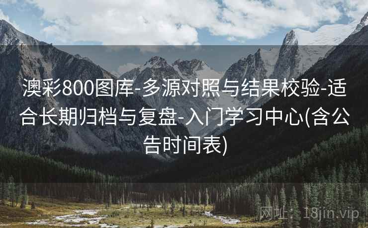 澳彩800图库-多源对照与结果校验-适合长期归档与复盘-入门学习中心(含公告时间表) 澳彩800图库-多源对照与结果校验-适合长期归档与复盘-入门学习中心(含公告时间表)