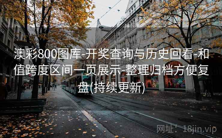 澳彩800图库-开奖查询与历史回看-和值跨度区间一页展示-整理归档方便复盘(持续更新)