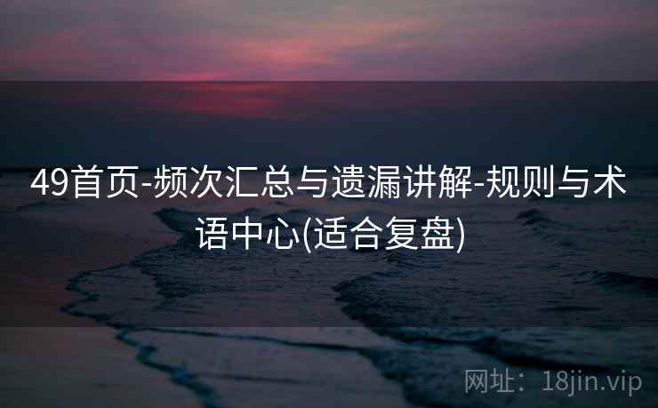 49首页-频次汇总与遗漏讲解-规则与术语中心(适合复盘) 49首页-频次汇总与遗漏讲解-规则与术语中心(适合复盘)