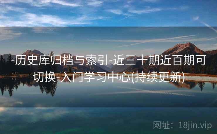 -历史库归档与索引-近三十期近百期可切换-入门学习中心(持续更新) -历史库归档与索引-近三十期近百期可切换-入门学习中心(持续更新)