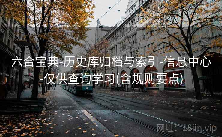 六合宝典-历史库归档与索引-信息中心-仅供查询学习(含规则要点) 六合宝典-历史库归档与索引-信息中心-仅供查询学习(含规则要点)
